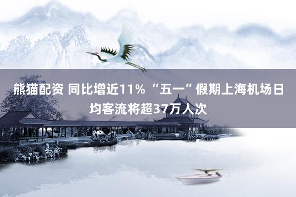 熊猫配资 同比增近11% “五一”假期上海机场日均客流将超37万人次