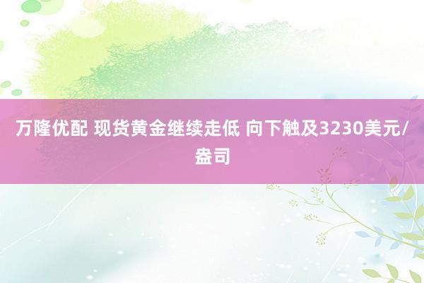 万隆优配 现货黄金继续走低 向下触及3230美元/盎司