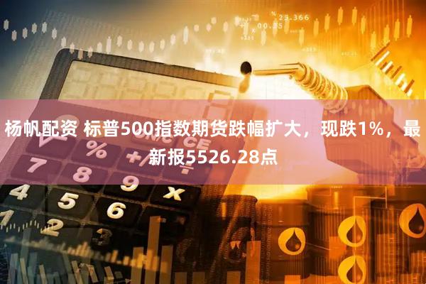 杨帆配资 标普500指数期货跌幅扩大，现跌1%，最新报5526.28点