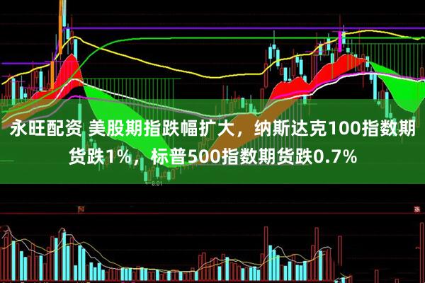 永旺配资 美股期指跌幅扩大，纳斯达克100指数期货跌1%，标普500指数期货跌0.7%