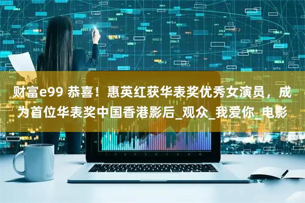 财富e99 恭喜！惠英红获华表奖优秀女演员，成为首位华表奖中国香港影后_观众_我爱你_电影