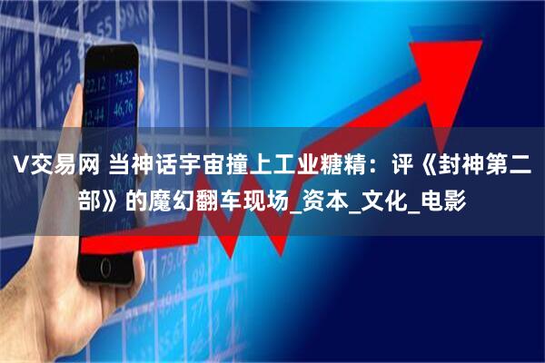 V交易网 当神话宇宙撞上工业糖精：评《封神第二部》的魔幻翻车现场_资本_文化_电影