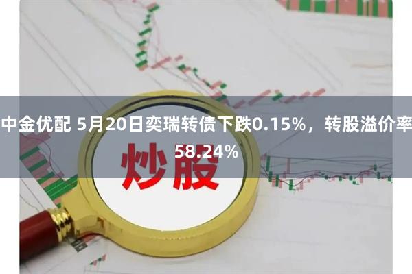 中金优配 5月20日奕瑞转债下跌0.15%，转股溢价率58.24%