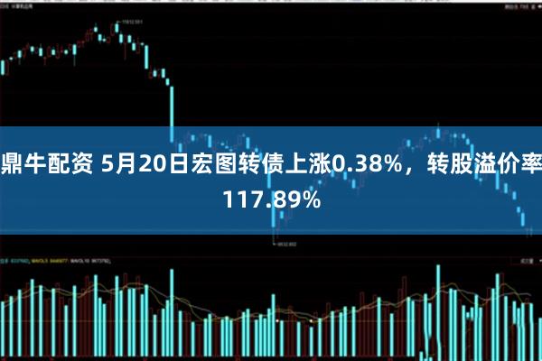 鼎牛配资 5月20日宏图转债上涨0.38%，转股溢价率117.89%