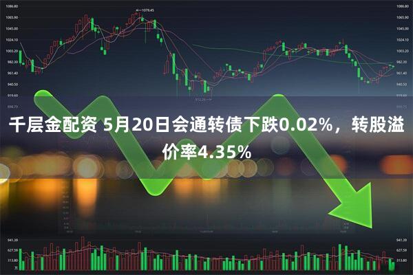 千层金配资 5月20日会通转债下跌0.02%，转股溢价率4.35%