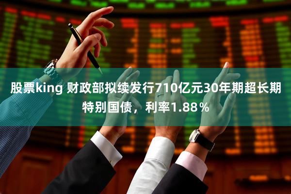 股票king 财政部拟续发行710亿元30年期超长期特别国债，利率1.88％