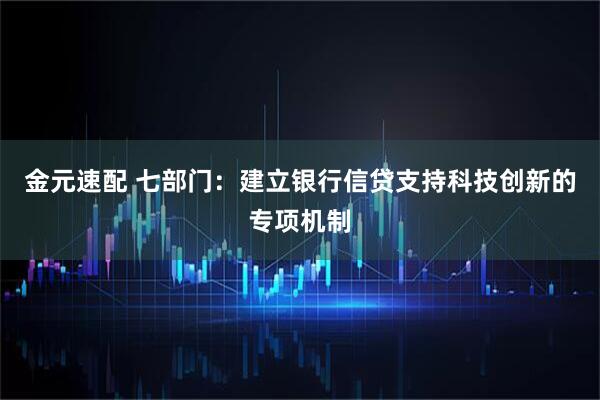 金元速配 七部门：建立银行信贷支持科技创新的专项机制