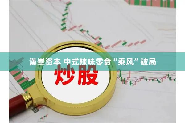 漢崋资本 中式辣味零食“乘风”破局