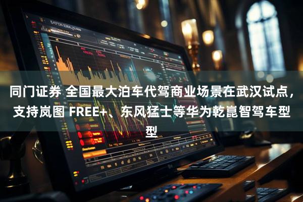同门证券 全国最大泊车代驾商业场景在武汉试点，支持岚图 FREE+、东风猛士等华为乾崑智驾车型