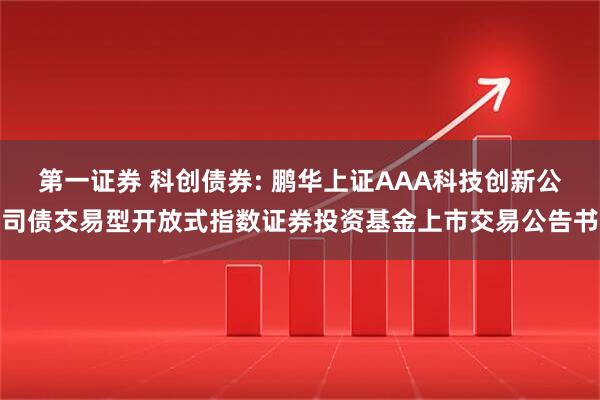 第一证券 科创债券: 鹏华上证AAA科技创新公司债交易型开放式指数证券投资基金上市交易公告书