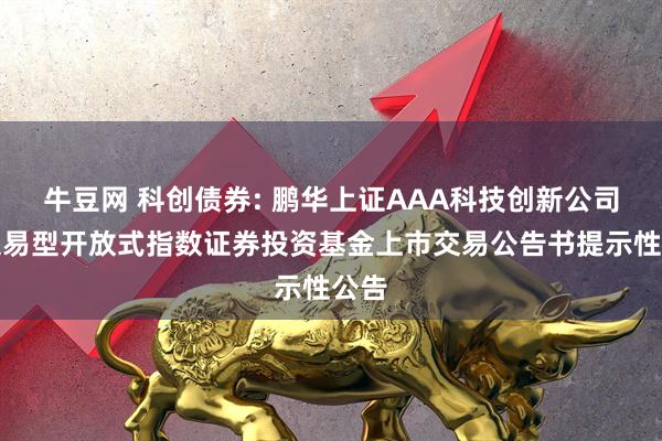 牛豆网 科创债券: 鹏华上证AAA科技创新公司债交易型开放式指数证券投资基金上市交易公告书提示性公告