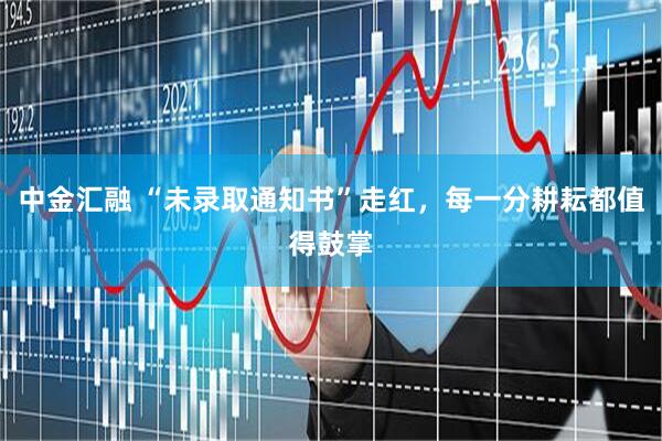 中金汇融 “未录取通知书”走红，每一分耕耘都值得鼓掌