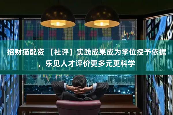 招财猫配资 【社评】实践成果成为学位授予依据，乐见人才评价更多元更科学