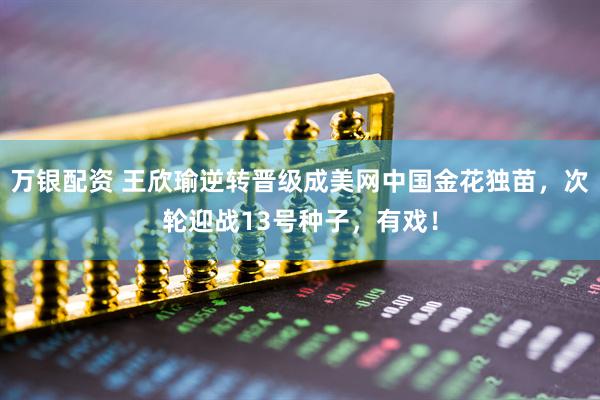 万银配资 王欣瑜逆转晋级成美网中国金花独苗，次轮迎战13号种子，有戏！