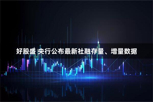 好股盛 央行公布最新社融存量、增量数据