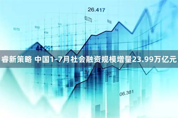 睿新策略 中国1-7月社会融资规模增量23.99万亿元