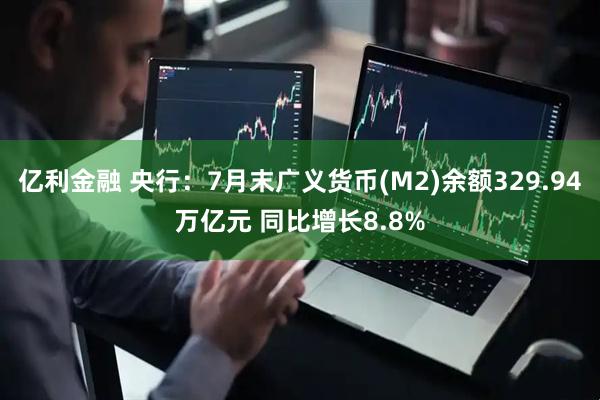 亿利金融 央行：7月末广义货币(M2)余额329.94万亿元 同比增长8.8%
