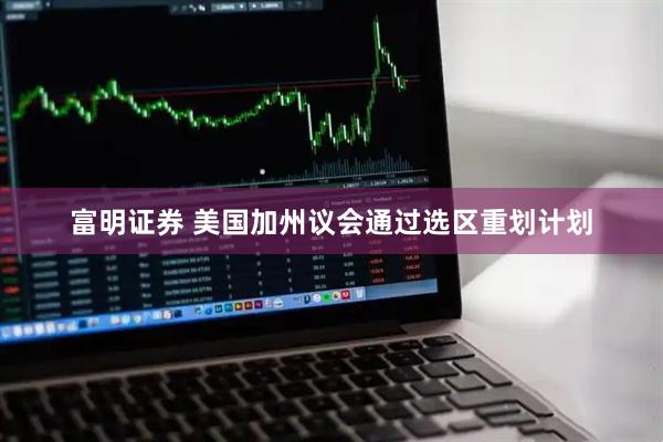 富明证券 美国加州议会通过选区重划计划