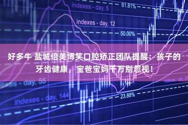 好多牛 盐城倍美博笑口腔矫正团队提醒：孩子的牙齿健康，宝爸宝妈千万别忽视！