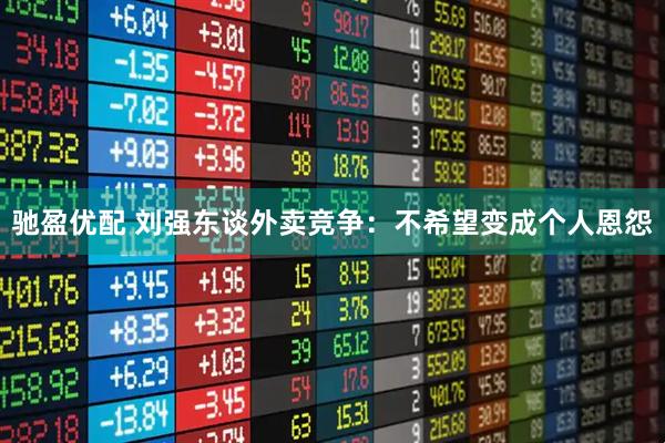 驰盈优配 刘强东谈外卖竞争：不希望变成个人恩怨