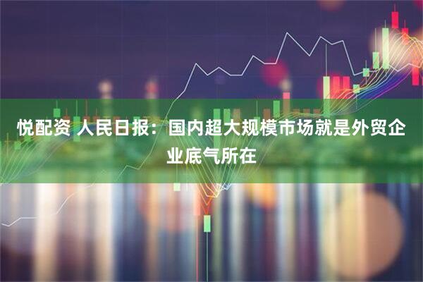 悦配资 人民日报：国内超大规模市场就是外贸企业底气所在