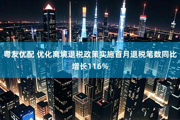 粤友优配 优化离境退税政策实施首月退税笔数同比增长116%