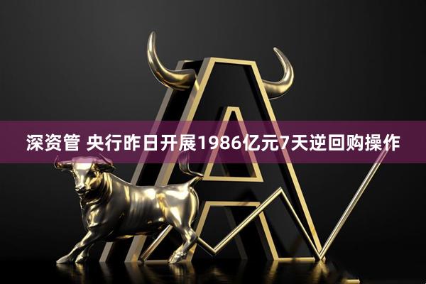 深资管 央行昨日开展1986亿元7天逆回购操作