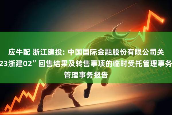 应牛配 浙江建投: 中国国际金融股份有限公司关于“23浙建02”回售结果及转售事项的临时受托管理事务报告