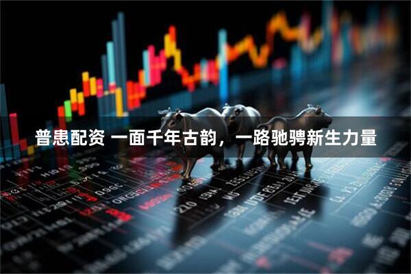 普患配资 一面千年古韵，一路驰骋新生力量