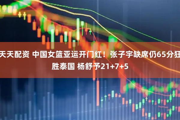 天天配资 中国女篮亚运开门红！张子宇缺席仍65分狂胜泰国 杨舒予21+7+5